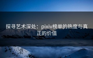探寻艺术深处：pixiv榜单的热度与真正的价值
