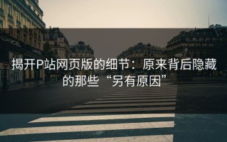 揭开P站网页版的细节：原来背后隐藏的那些“另有原因”