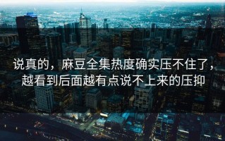 说真的，麻豆全集热度确实压不住了，越看到后面越有点说不上来的压抑