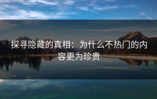 探寻隐藏的真相：为什么不热门的内容更为珍贵