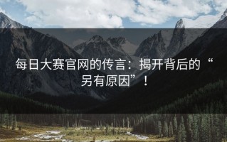 每日大赛官网的传言：揭开背后的“另有原因”！
