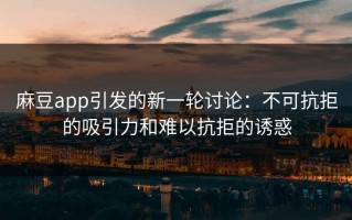 麻豆app引发的新一轮讨论：不可抗拒的吸引力和难以抗拒的诱惑