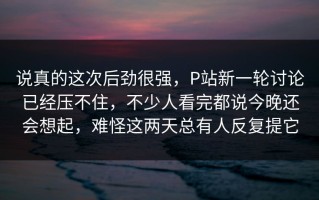 说真的这次后劲很强，P站新一轮讨论已经压不住，不少人看完都说今晚还会想起，难怪这两天总有人反复提它