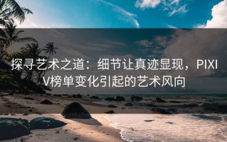 探寻艺术之道：细节让真迹显现，PIXIV榜单变化引起的艺术风向