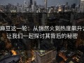麻豆这一轮：从悄然火到热度飙升，让我们一起探讨其背后的秘密