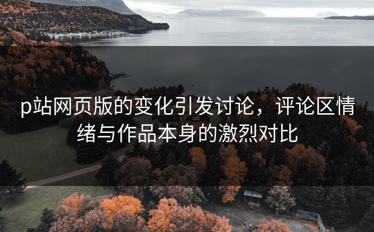 p站网页版的变化引发讨论，评论区情绪与作品本身的激烈对比-第1张图片-p站镜像热点页 - p站影视站