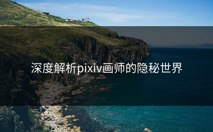 深度解析pixiv画师的隐秘世界-第1张图片-p站镜像热点页 - p站影视站 深度解析pixiv画师的隐秘世界-第1张图片-p站镜像热点页 - p站影视站