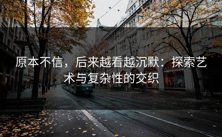 原本不信，后来越看越沉默：探索艺术与复杂性的交织-第1张图片-p站镜像热点页 - p站影视站