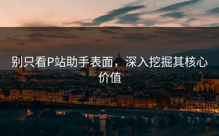 别只看P站助手表面,深入挖掘其核心价值-第1张图片-p站镜像热点页 - p站影视站 别只看P站助手表面,深入挖掘其核心价值-第1张图片-p站镜像热点页 - p站影视站