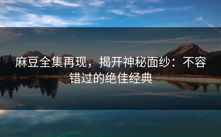 麻豆全集再现,揭开神秘面纱:不容错过的绝佳经典-第1张图片-p站镜像热点页 - p站影视站 麻豆全集再现,揭开神秘面纱:不容错过的绝佳经典-第1张图片-p站镜像热点页 - p站影视站