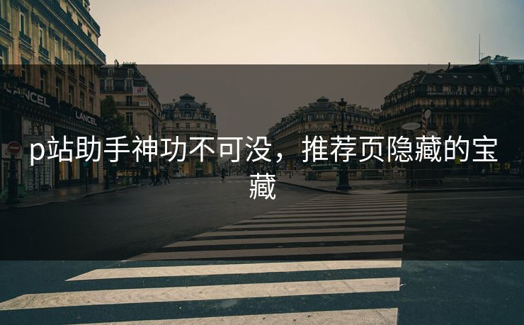 p站助手神功不可没，推荐页隐藏的宝藏-第1张图片-p站镜像热点页 - p站影视站