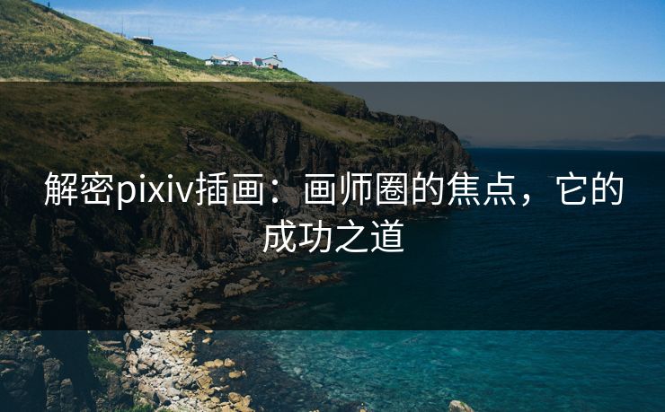 解密pixiv插画：画师圈的焦点，它的成功之道-第1张图片-p站镜像热点页 - p站影视站