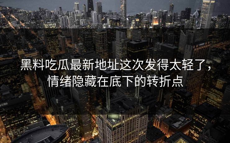 黑料吃瓜最新地址这次发得太轻了,情绪隐藏在底下的转折点-第1张图片-p站镜像热点页 - p站影视站 黑料吃瓜最新地址这次发得太轻了,情绪隐藏在底下的转折点-第1张图片-p站镜像热点页 - p站影视站