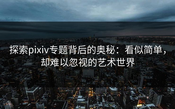 探索pixiv专题背后的奥秘：看似简单，却难以忽视的艺术世界-第1张图片-p站镜像热点页 - p站影视站