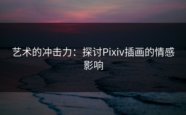 艺术的冲击力：探讨Pixiv插画的情感影响-第1张图片-p站镜像热点页 - p站影视站