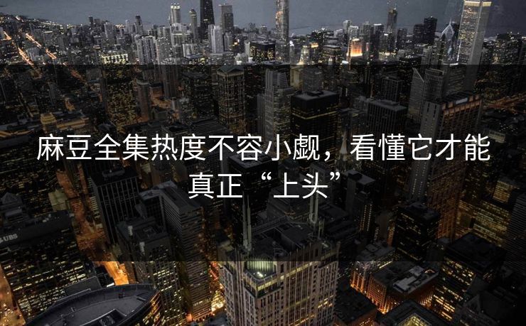 麻豆全集热度不容小觑,看懂它才能真正“上头”-第1张图片-p站镜像热点页 - p站影视站 麻豆全集热度不容小觑,看懂它才能真正“上头”-第1张图片-p站镜像热点页 - p站影视站