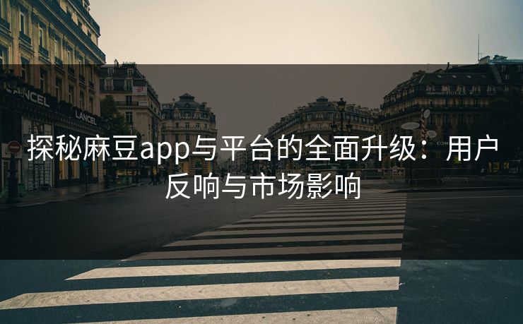 探秘麻豆app与平台的全面升级：用户反响与市场影响-第1张图片-p站镜像热点页 - p站影视站