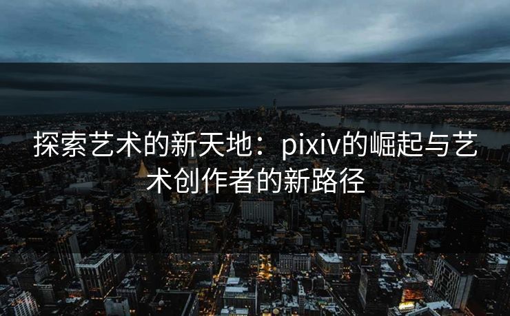 探索艺术的新天地：pixiv的崛起与艺术创作者的新路径-第1张图片-p站镜像热点页 - p站影视站