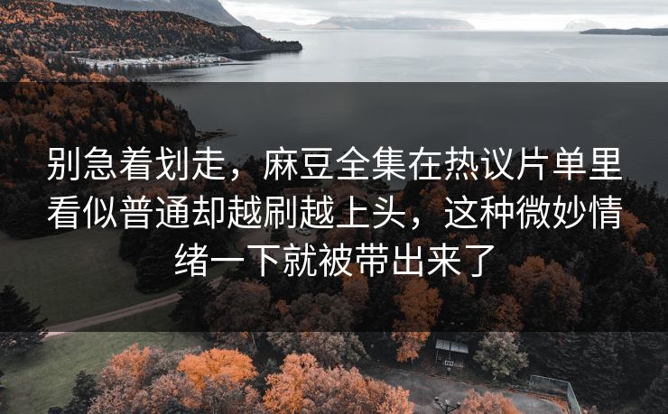 别急着划走，麻豆全集在热议片单里看似普通却越刷越上头，这种微妙情绪一下就被带出来了-第1张图片-p站镜像热点页 - p站影视站