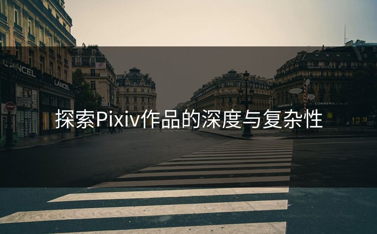 探索Pixiv作品的深度与复杂性-第1张图片-p站镜像热点页 - p站影视站 探索Pixiv作品的深度与复杂性-第1张图片-p站镜像热点页 - p站影视站