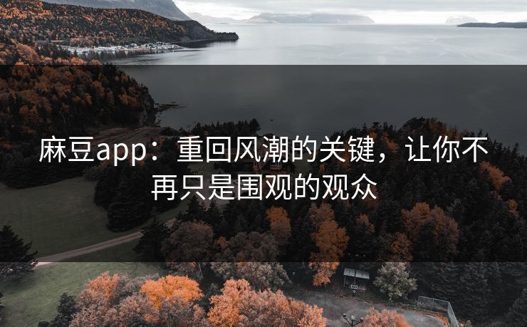 麻豆app：重回风潮的关键，让你不再只是围观的观众-第1张图片-p站镜像热点页 - p站影视站
