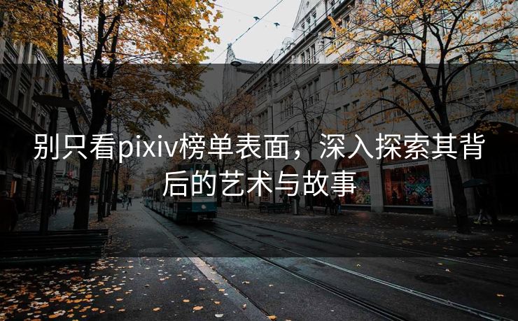 别只看pixiv榜单表面,深入探索其背后的艺术与故事-第1张图片-p站镜像热点页 - p站影视站 别只看pixiv榜单表面,深入探索其背后的艺术与故事-第1张图片-p站镜像热点页 - p站影视站