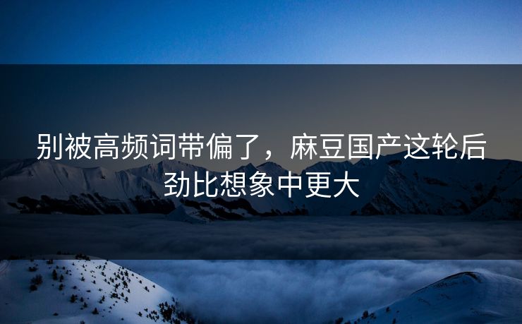 别被高频词带偏了，麻豆国产这轮后劲比想象中更大-第1张图片-p站镜像热点页 - p站影视站