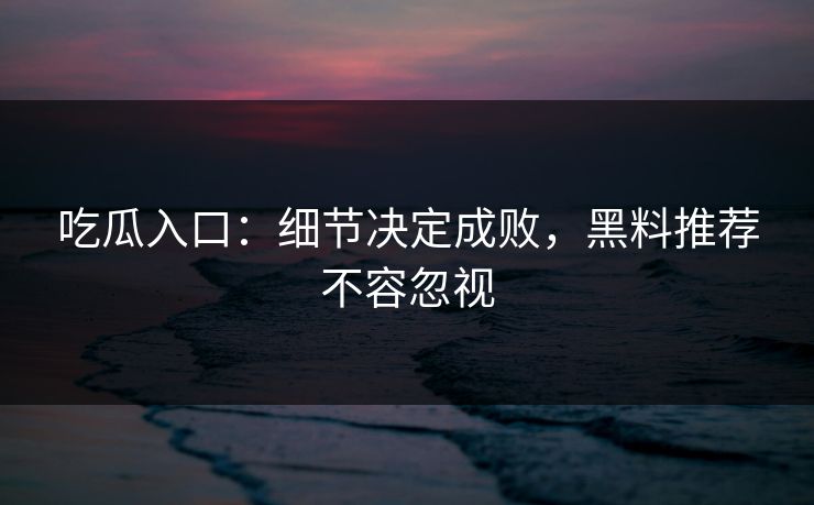 吃瓜入口：细节决定成败，黑料推荐不容忽视-第1张图片-p站镜像热点页 - p站影视站