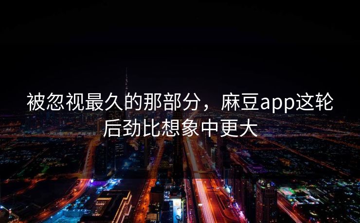 被忽视最久的那部分，麻豆app这轮后劲比想象中更大-第1张图片-p站镜像热点页 - p站影视站