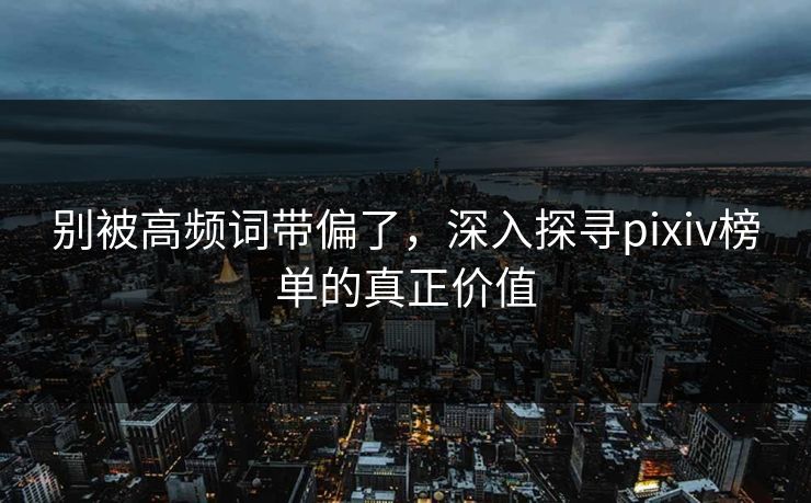 别被高频词带偏了，深入探寻pixiv榜单的真正价值-第1张图片-p站镜像热点页 - p站影视站