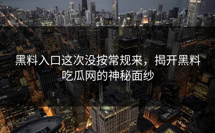 黑料入口这次没按常规来，揭开黑料吃瓜网的神秘面纱-第1张图片-p站镜像热点页 - p站影视站