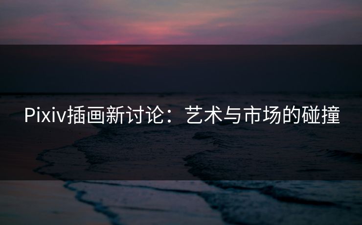Pixiv插画新讨论：艺术与市场的碰撞-第1张图片-p站镜像热点页 - p站影视站