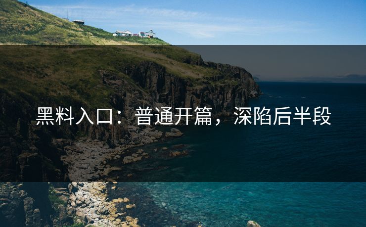 黑料入口：普通开篇，深陷后半段-第1张图片-p站镜像热点页 - p站影视站