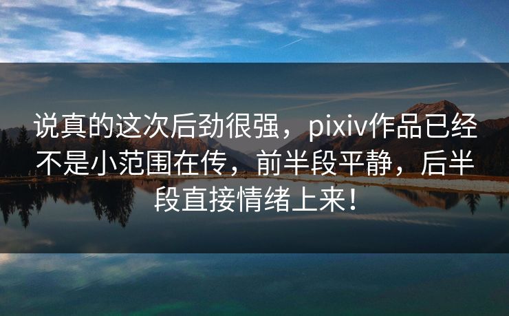 说真的这次后劲很强，pixiv作品已经不是小范围在传，前半段平静，后半段直接情绪上来！-第1张图片-p站镜像热点页 - p站影视站