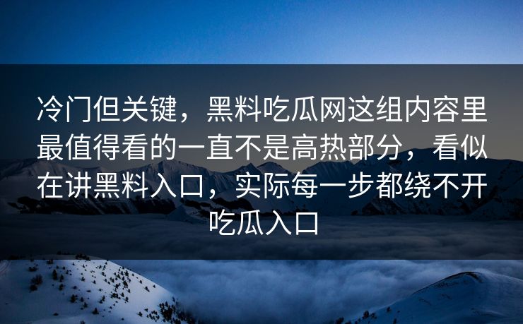 冷门但关键，黑料吃瓜网这组内容里最值得看的一直不是高热部分，看似在讲黑料入口，实际每一步都绕不开吃瓜入口-第1张图片-p站镜像热点页 - p站影视站