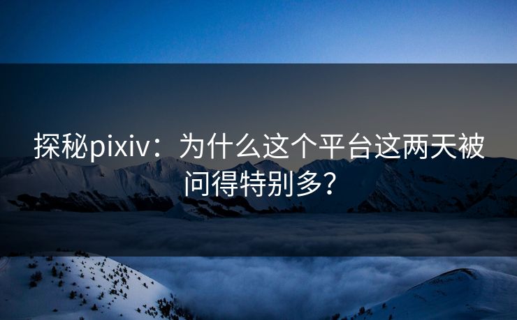 探秘pixiv:为什么这个平台这两天被问得特别多?-第1张图片-p站镜像热点页 - p站影视站 探秘pixiv:为什么这个平台这两天被问得特别多?-第1张图片-p站镜像热点页 - p站影视站