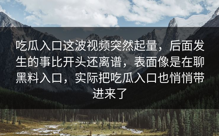 吃瓜入口这波视频突然起量，后面发生的事比开头还离谱，表面像是在聊黑料入口，实际把吃瓜入口也悄悄带进来了-第1张图片-p站镜像热点页 - p站影视站