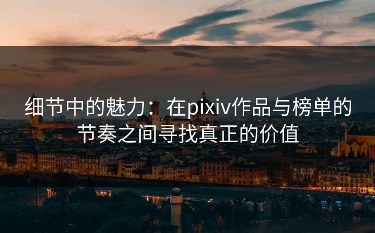 细节中的魅力：在pixiv作品与榜单的节奏之间寻找真正的价值-第1张图片-p站镜像热点页 - p站影视站