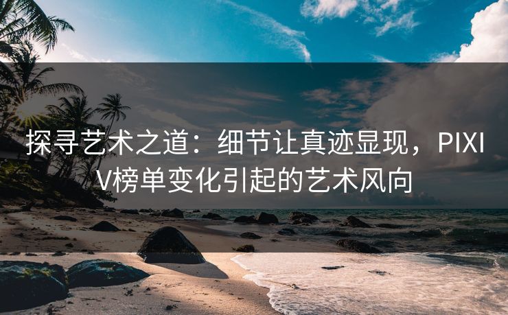 探寻艺术之道:细节让真迹显现,PIXIV榜单变化引起的艺术风向-第1张图片-p站镜像热点页 - p站影视站 探寻艺术之道:细节让真迹显现,PIXIV榜单变化引起的艺术风向-第1张图片-p站镜像热点页 - p站影视站