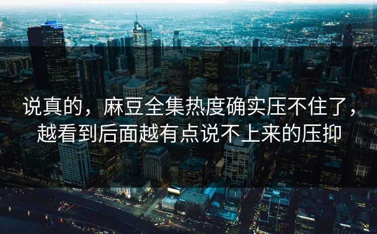 说真的，麻豆全集热度确实压不住了，越看到后面越有点说不上来的压抑-第1张图片-p站镜像热点页 - p站影视站