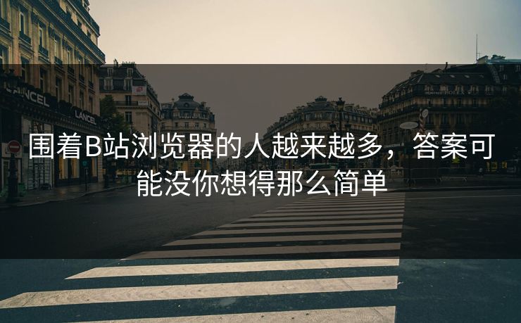 围着B站浏览器的人越来越多，答案可能没你想得那么简单-第1张图片-p站镜像热点页 - p站影视站
