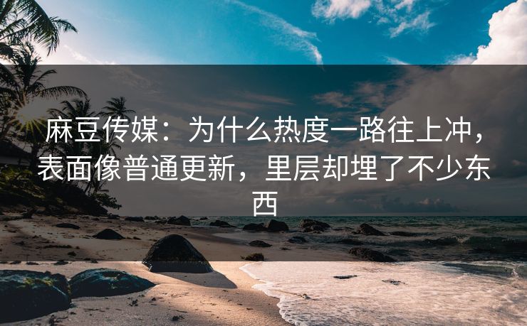 麻豆传媒：为什么热度一路往上冲，表面像普通更新，里层却埋了不少东西-第1张图片-p站镜像热点页 - p站影视站
