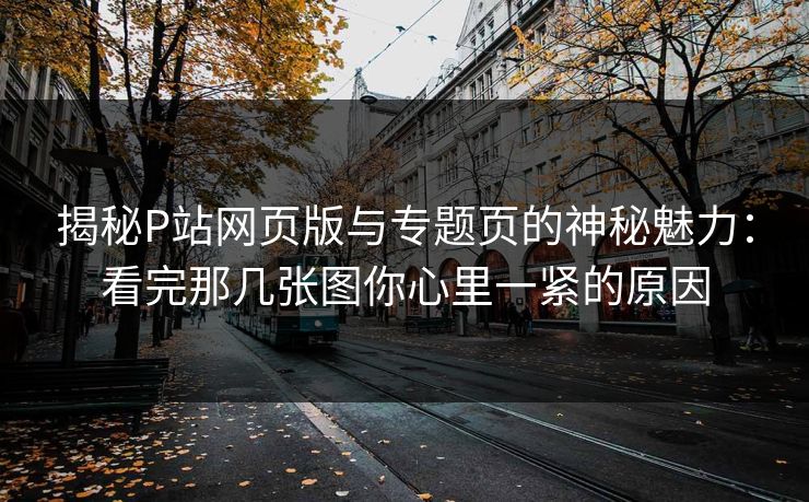 揭秘P站网页版与专题页的神秘魅力:看完那几张图你心里一紧的原因-第1张图片-p站镜像热点页 - p站影视站 揭秘P站网页版与专题页的神秘魅力:看完那几张图你心里一紧的原因-第1张图片-p站镜像热点页 - p站影视站