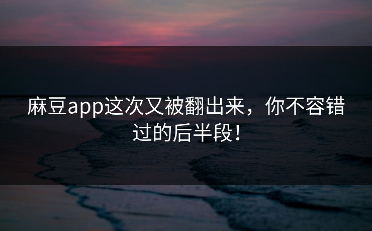 麻豆app这次又被翻出来，你不容错过的后半段！-第1张图片-p站镜像热点页 - p站影视站