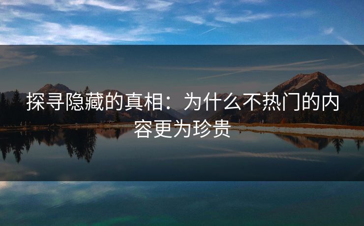 探寻隐藏的真相：为什么不热门的内容更为珍贵-第1张图片-p站镜像热点页 - p站影视站