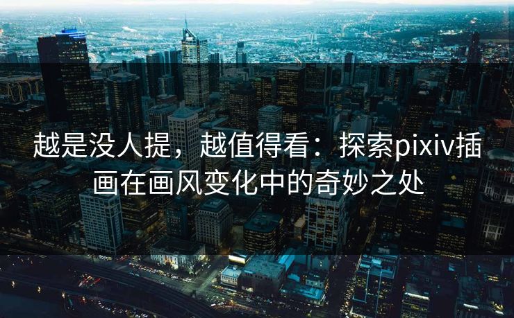越是没人提，越值得看：探索pixiv插画在画风变化中的奇妙之处-第1张图片-p站镜像热点页 - p站影视站