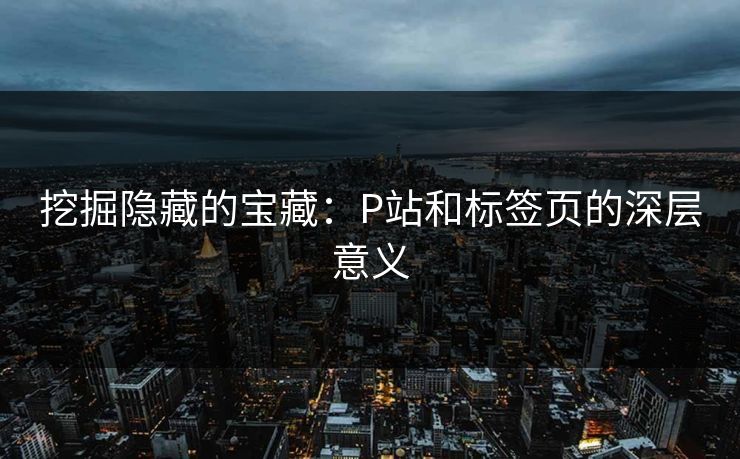 挖掘隐藏的宝藏：P站和标签页的深层意义-第1张图片-p站镜像热点页 - p站影视站