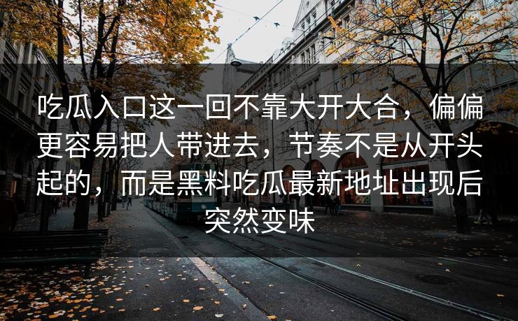 吃瓜入口这一回不靠大开大合,偏偏更容易把人带进去,节奏不是从开头起的,而是黑料吃瓜最新地址出现后突然变味-第1张图片-p站镜像热点页 - p站影视站 吃瓜入口这一回不靠大开大合,偏偏更容易把人带进去,节奏不是从开头起的,而是黑料吃瓜最新地址出现后突然变味-第1张图片-p站镜像热点页 - p站影视站