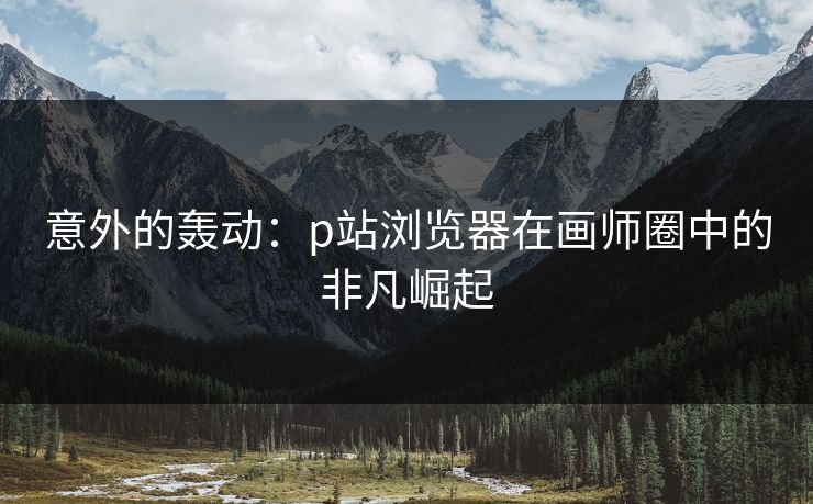 意外的轰动:p站浏览器在画师圈中的非凡崛起-第1张图片-p站镜像热点页 - p站影视站 意外的轰动:p站浏览器在画师圈中的非凡崛起-第1张图片-p站镜像热点页 - p站影视站