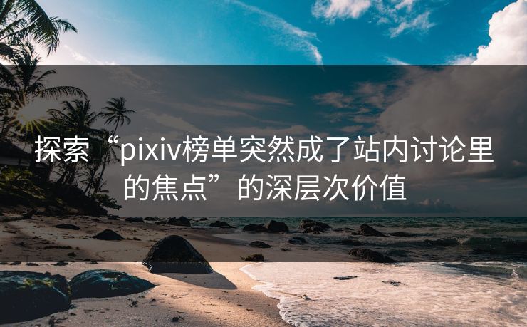 探索“pixiv榜单突然成了站内讨论里的焦点”的深层次价值-第1张图片-p站镜像热点页 - p站影视站